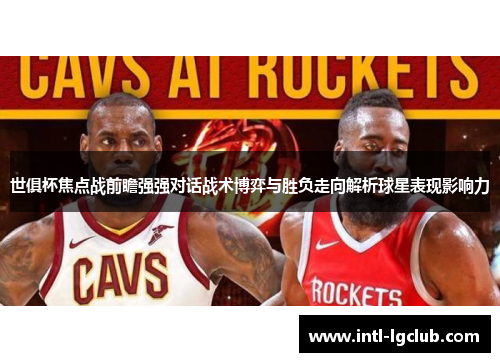 世俱杯焦点战前瞻强强对话战术博弈与胜负走向解析球星表现影响力