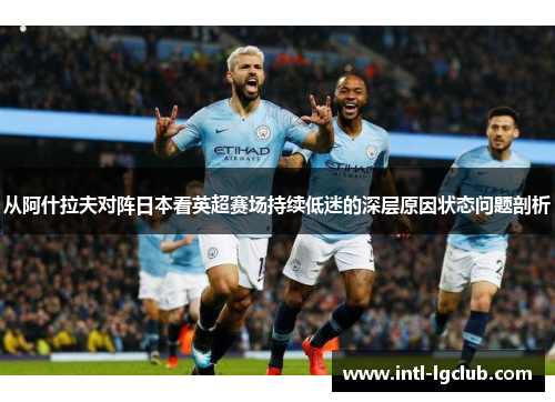从阿什拉夫对阵日本看英超赛场持续低迷的深层原因状态问题剖析