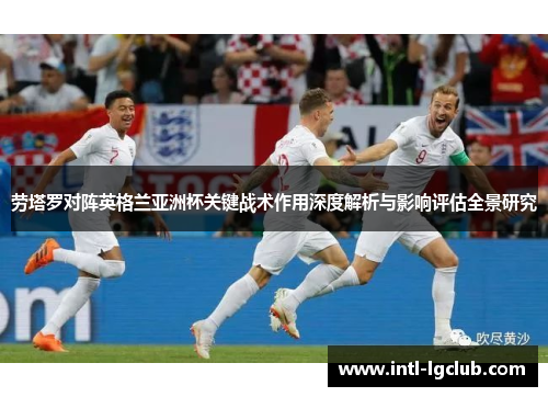 劳塔罗对阵英格兰亚洲杯关键战术作用深度解析与影响评估全景研究