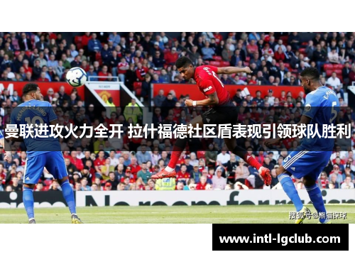 曼联进攻火力全开 拉什福德社区盾表现引领球队胜利