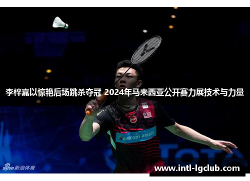 李梓嘉以惊艳后场跳杀夺冠 2024年马来西亚公开赛力展技术与力量
