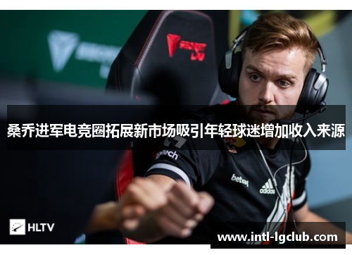 桑乔进军电竞圈拓展新市场吸引年轻球迷增加收入来源